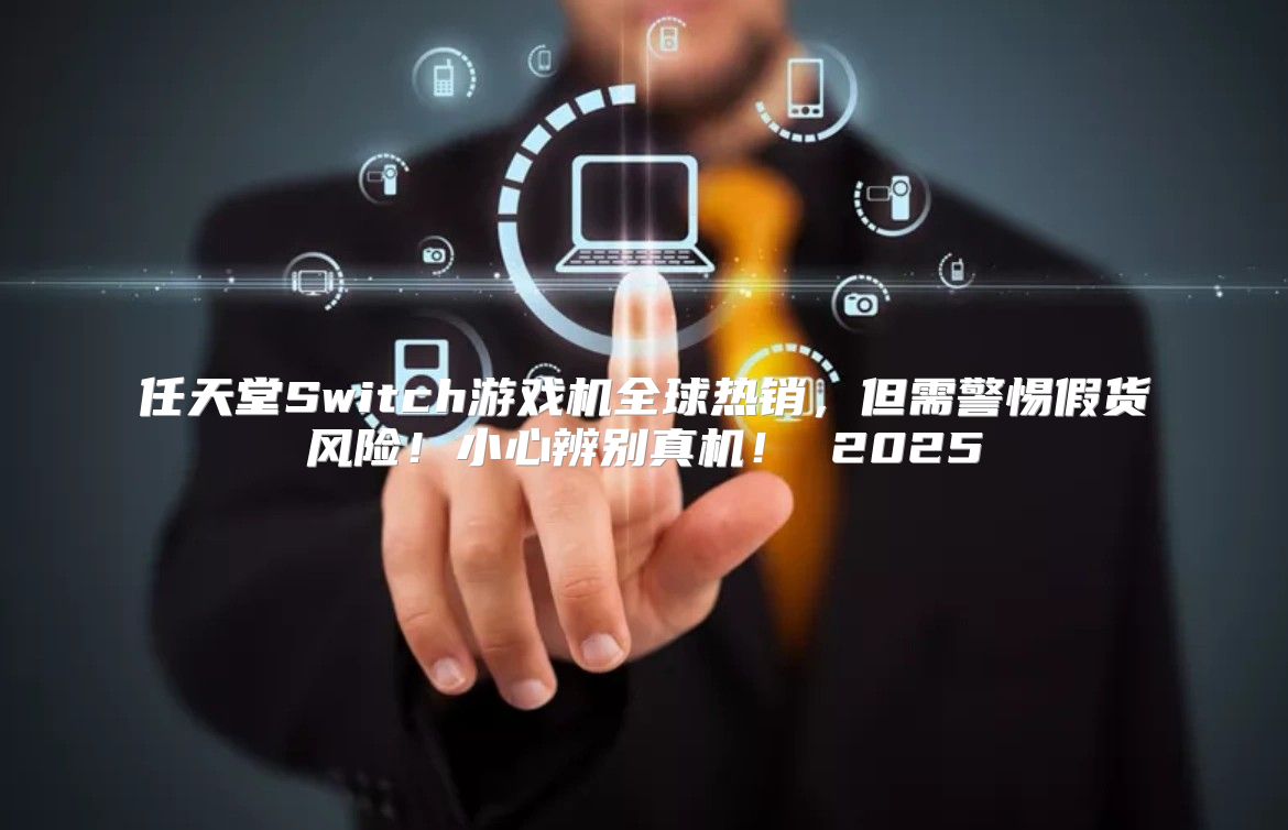 任天堂Switch游戏机全球热销，但需警惕假货风险！小心辨别真机！ 2025