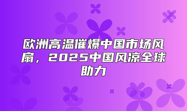 欧洲高温催爆中国市场风扇，2025中国风凉全球助力