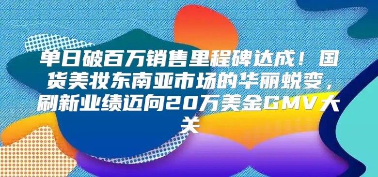 单日破百万销售里程碑达成！国货美妆东南亚市场的华丽蜕变，刷新业绩迈向20万美金GMV大关