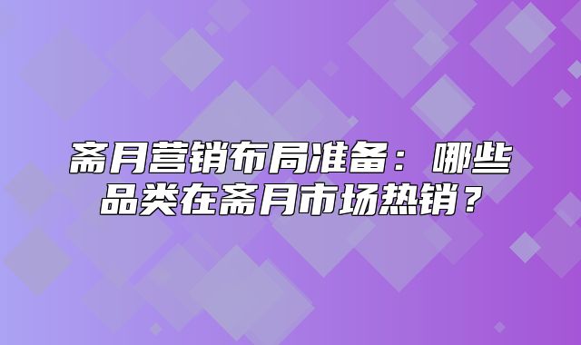 斋月营销布局准备：哪些品类在斋月市场热销？
