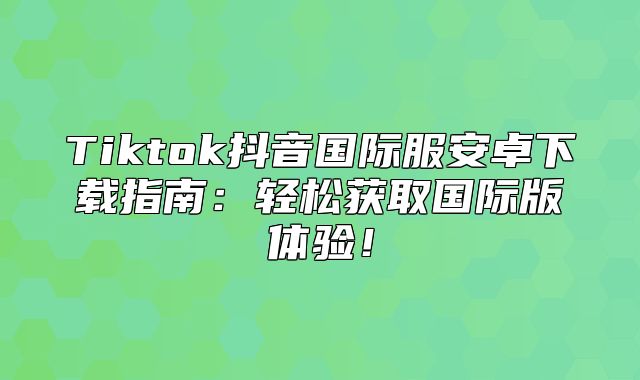 Tiktok抖音国际服安卓下载指南：轻松获取国际版体验！