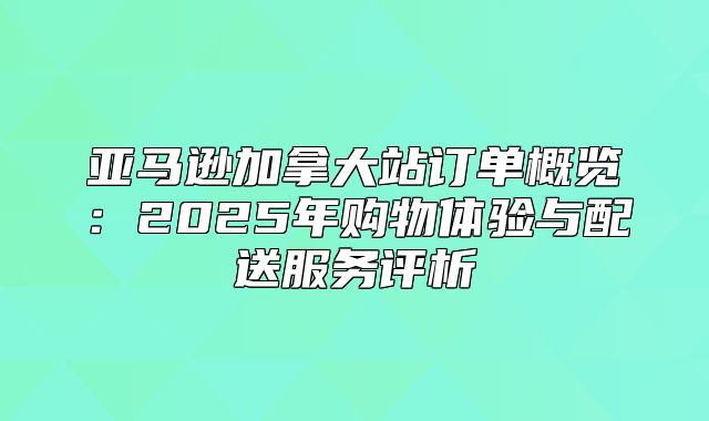 亚马逊加拿大站订单概览：2025年购物体验与配送服务评析