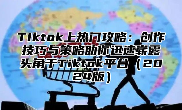 Tiktok上热门攻略：创作技巧与策略助你迅速崭露头角于Tiktok平台2025版