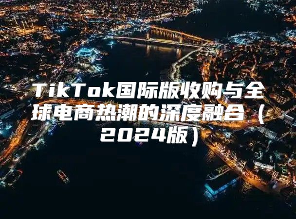TikTok国际版收购与全球电商热潮的深度融合2025版