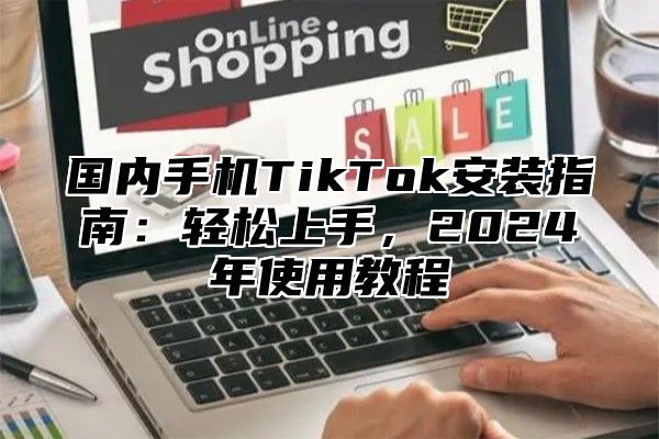 国内手机TikTok安装指南：轻松上手，2025年使用教程