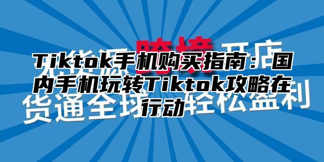 Tiktok手机购买指南：国内手机玩转Tiktok攻略在行动