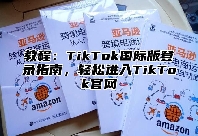 教程：TikTok国际版登录指南，轻松进入TikTok官网