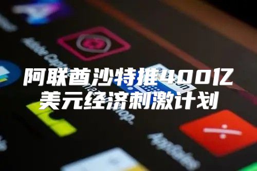 阿联酋沙特推400亿美元经济刺激计划