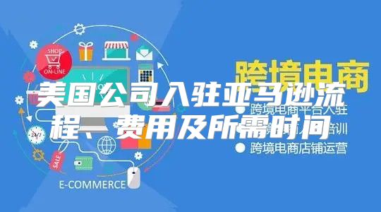 美国公司入驻亚马逊流程、费用及所需时间