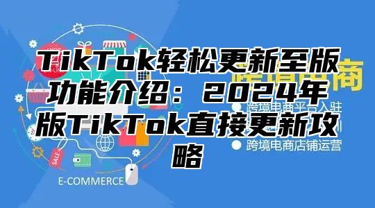 TikTok轻松更新至版功能介绍：2025年版TikTok直接更新攻略
