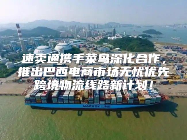 速卖通携手菜鸟深化合作，推出巴西电商市场无忧优先跨境物流线路新计划！