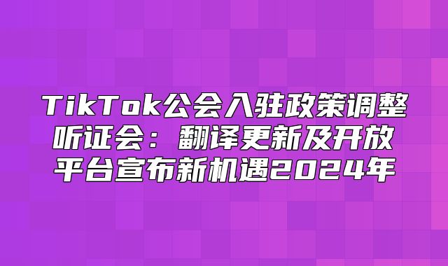 TikTok公会入驻政策调整听证会：翻译更新及开放平台宣布新机遇2025年