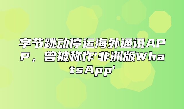 字节跳动停运海外通讯APP，曾被称作'非洲版WhatsApp'