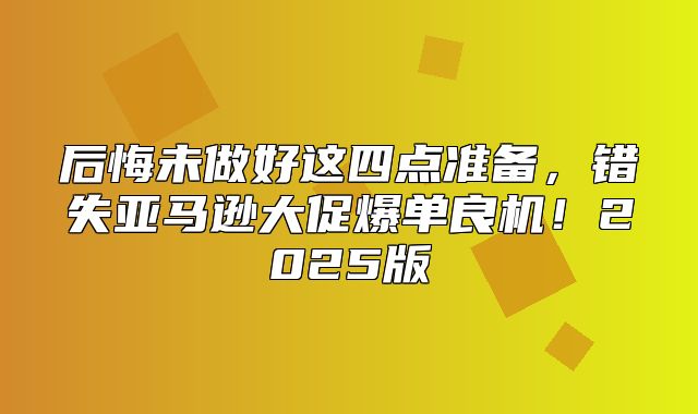 后悔未做好这四点准备，错失亚马逊大促爆单良机！2025版