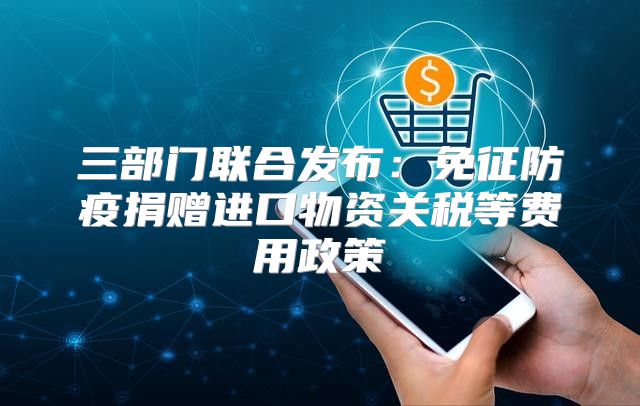 三部门联合发布：免征防疫捐赠进口物资关税等费用政策
