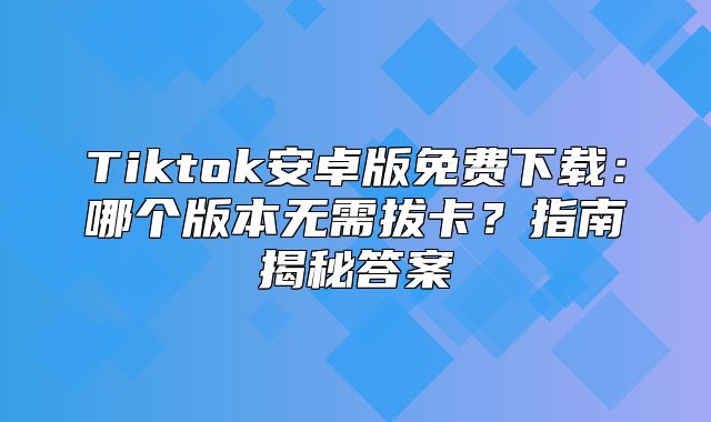 Tiktok安卓版免费下载：哪个版本无需拔卡？指南揭秘答案