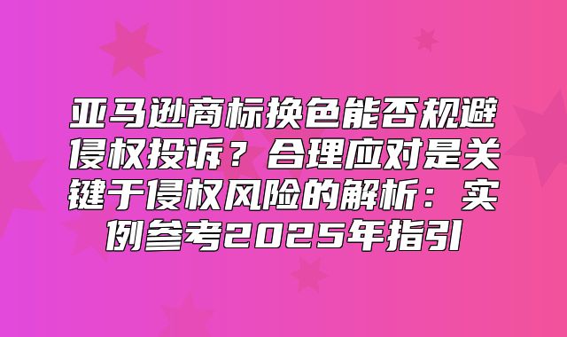 亚马逊商标换色能否规避侵权投诉？合理应对是关键于侵权风险的解析：实例参考2025年指引
