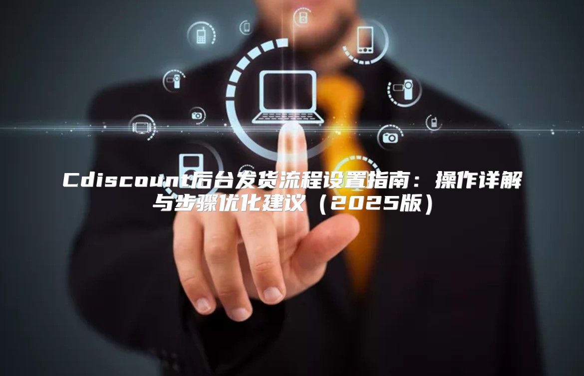 Cdiscount后台发货流程设置指南：操作详解与步骤优化建议2025版