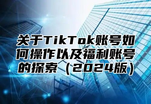 关于TikTok账号如何操作以及福利账号的探索2025版