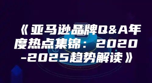 亚马逊品牌Q&A年度热点集锦：2020-2025趋势解读
