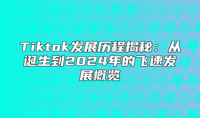 Tiktok发展历程揭秘：从诞生到2025年的飞速发展概览