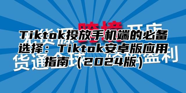 Tiktok投放手机端的必备选择：Tiktok安卓版应用指南2025版
