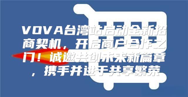 VOVA台湾站启动全新招商契机，开启商户合作之门！诚邀共创未来新篇章，携手并进于共享繁荣