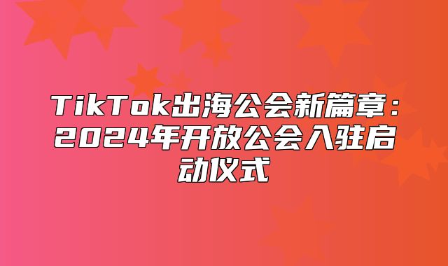 TikTok出海公会新篇章：2025年开放公会入驻启动仪式