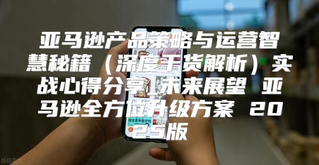 亚马逊产品策略与运营智慧秘籍深度干货解析实战心得分享_未来展望 亚马逊全方位升级方案 2025版