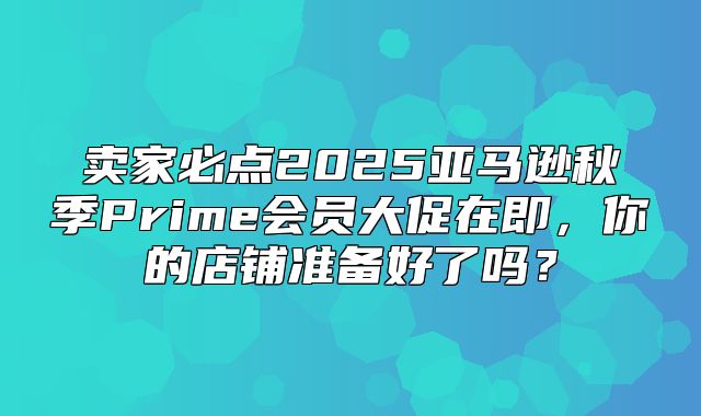 卖家必点2025亚马逊秋季Prime会员大促在即，你的店铺准备好了吗？