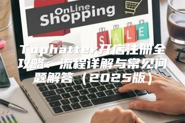 Tophatter开店注册全攻略：流程详解与常见问题解答2025版