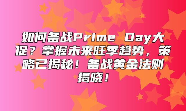 如何备战Prime Day大促？掌握未来旺季趋势，策略已揭秘！备战黄金法则揭晓！
