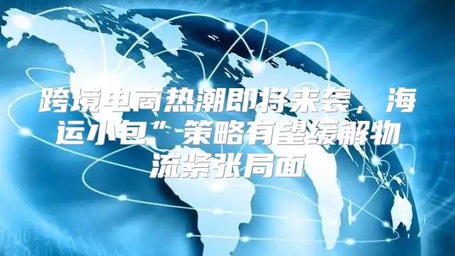 跨境电商热潮即将来袭，海运小包”策略有望缓解物流紧张局面
