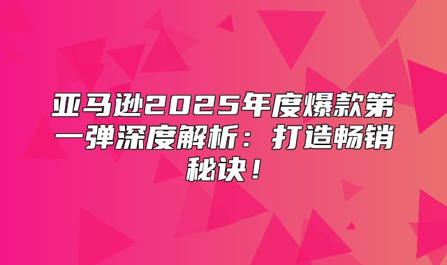亚马逊2025年度爆款第一弹深度解析：打造畅销秘诀！