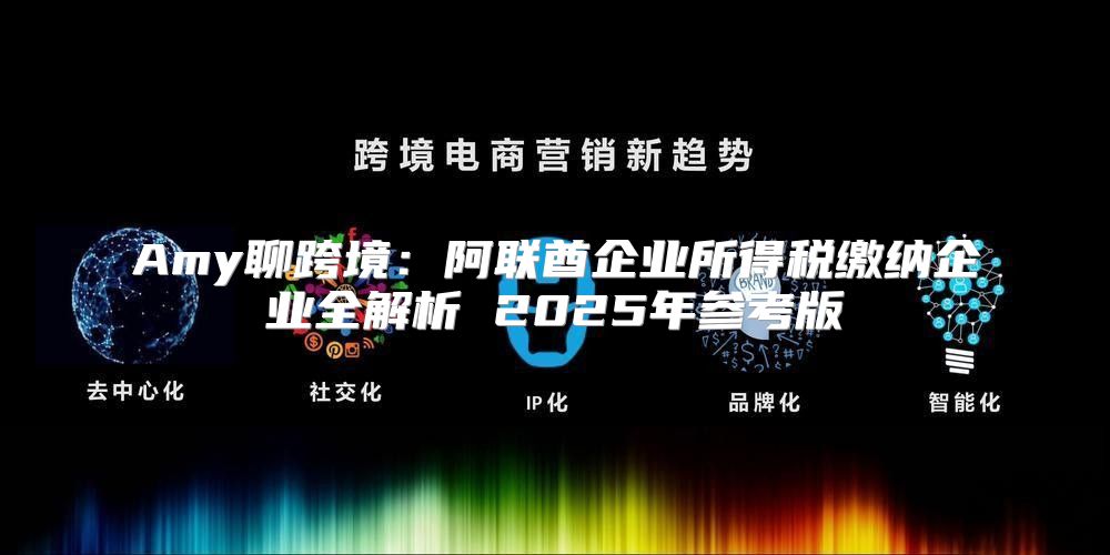 Amy聊跨境：阿联酋企业所得税缴纳企业全解析 2025年参考版