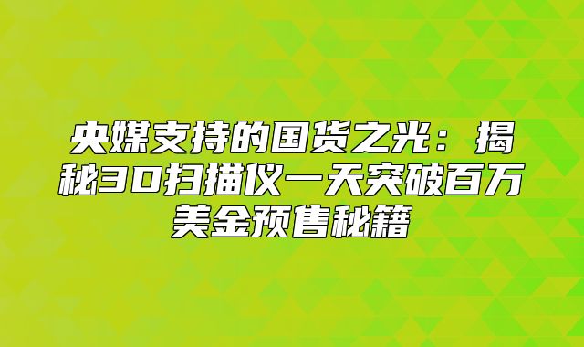 央媒支持的国货之光：揭秘3D扫描仪一天突破百万美金预售秘籍