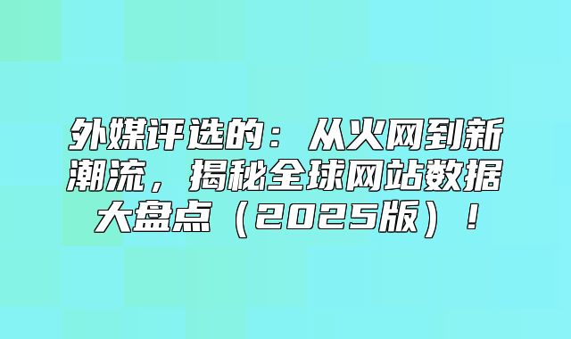外媒评选的：从火网到新潮流，揭秘全球网站数据大盘点2025版！