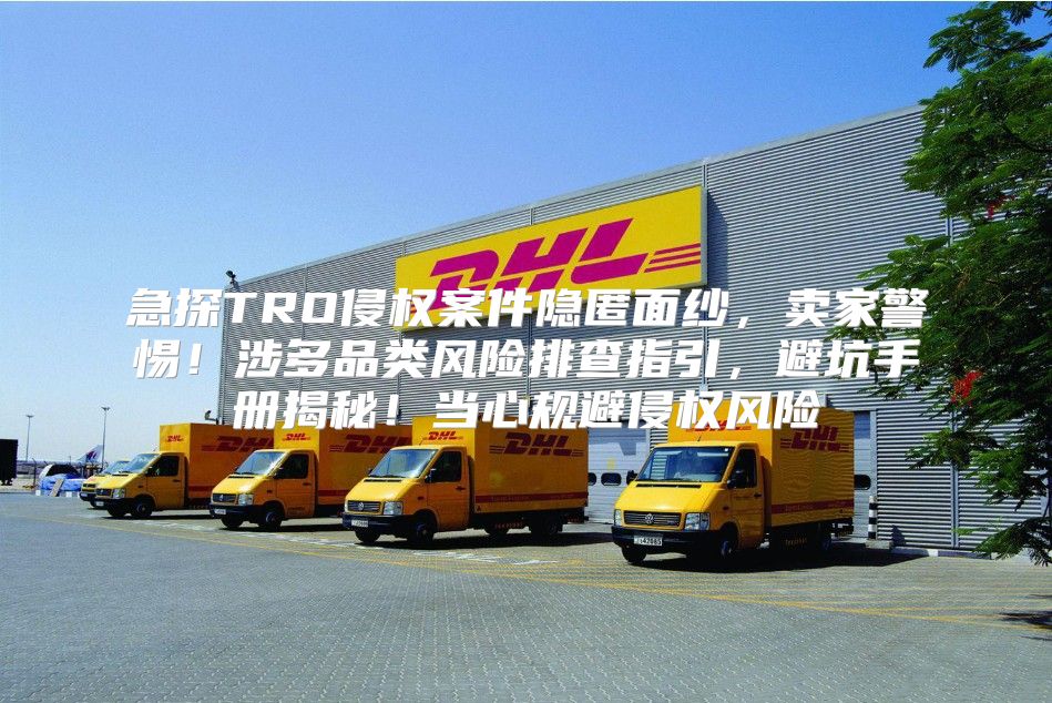 急探TRO侵权案件隐匿面纱，卖家警惕！涉多品类风险排查指引，避坑手册揭秘！当心规避侵权风险