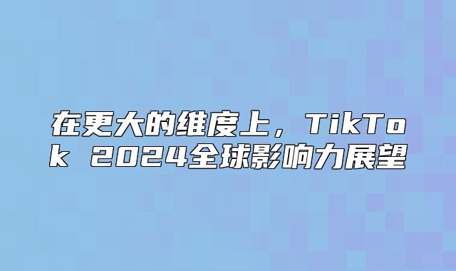 在更大的维度上，TikTok 2025全球影响力展望