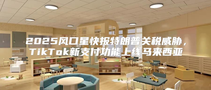 2025风口星快报特朗普关税威胁，TikTok新支付功能上线马来西亚