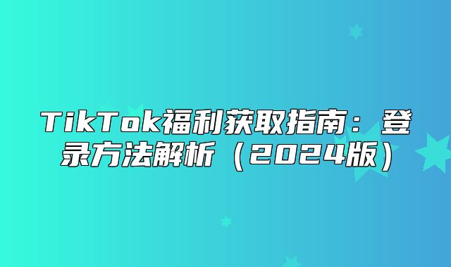 TikTok福利获取指南：登录方法解析2025版