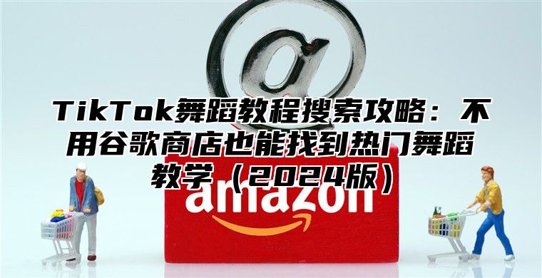 TikTok舞蹈教程搜索攻略：不用谷歌商店也能找到热门舞蹈教学2025版