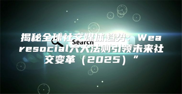 揭秘全球社交媒体趋势：Wearesocial六大法则引领未来社交变革2025”