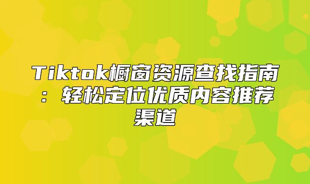 Tiktok橱窗资源查找指南：轻松定位优质内容推荐渠道