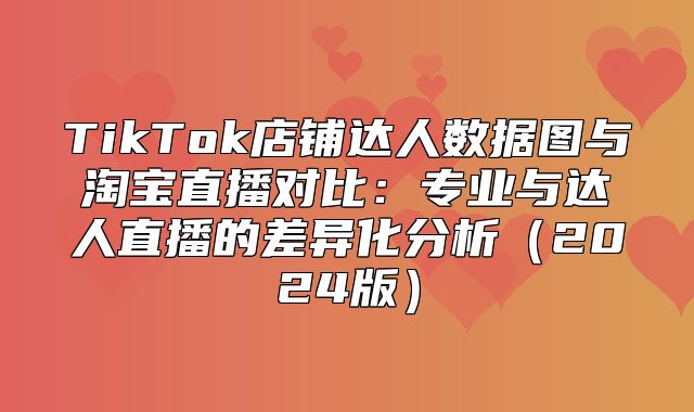 TikTok店铺达人数据图与淘宝直播对比：专业与达人直播的差异化分析2025版