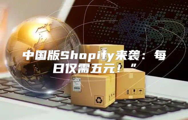 中国版Shopify来袭：每日仅需五元！”
