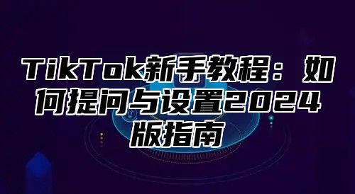 TikTok新手教程：如何提问与设置2025版指南