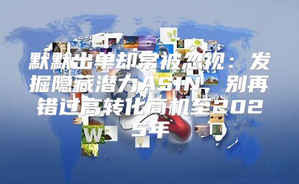 默默出单却常被忽视：发掘隐藏潜力ASIN，别再错过高转化商机至2025年