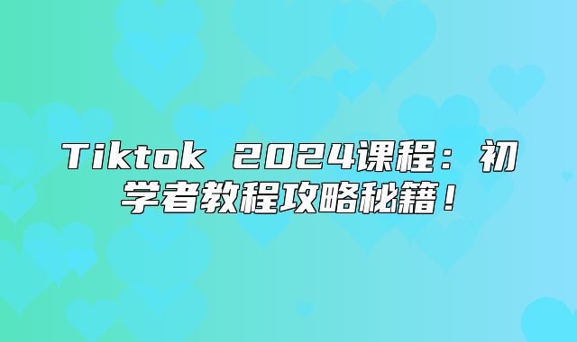 Tiktok 2025课程：初学者教程攻略秘籍！