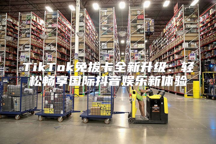 TikTok免拔卡全新升级：轻松畅享国际抖音娱乐新体验